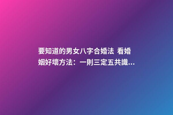 要知道的男女八字合婚法  看婚姻好壞方法：一則三定五共識(shí)